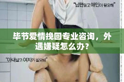 毕节爱情挽回专业咨询，外遇嫌疑怎么办？