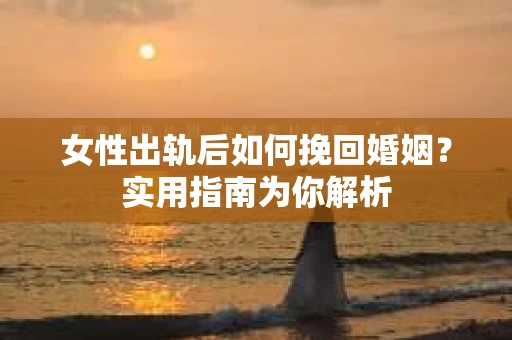 女性出轨后如何挽回婚姻？实用指南为你解析