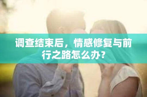 调查结束后，情感修复与前行之路怎么办？