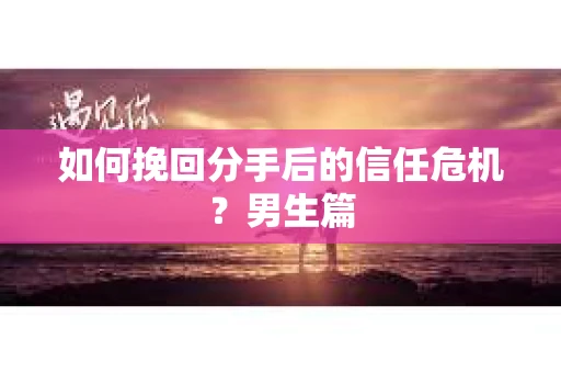如何挽回分手后的信任危机？男生篇