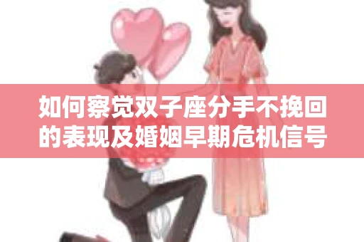 如何察觉双子座分手不挽回的表现及婚姻早期危机信号？