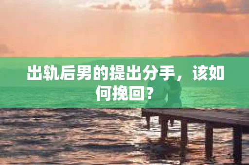 出轨后男的提出分手，该如何挽回？