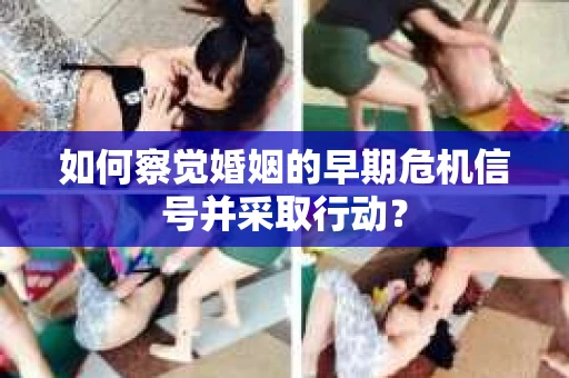 如何察觉婚姻的早期危机信号并采取行动？