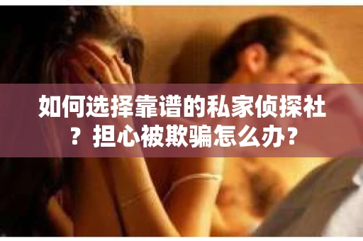 如何选择靠谱的私家侦探社?担心被欺骗怎么办? 如何选择靠谱的私家侦探社?担心被欺骗怎么办?