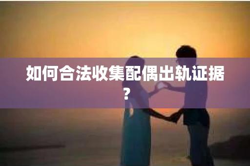 如何合法收集配偶出轨证据？