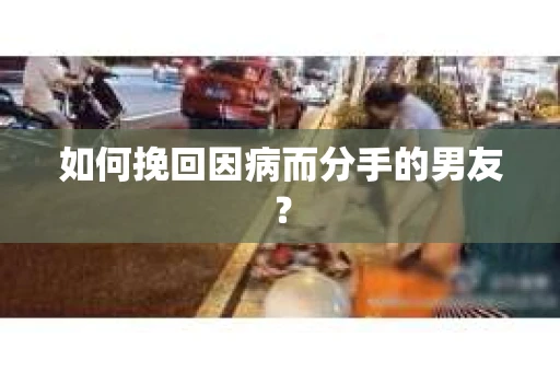 如何挽回因病而分手的男友？