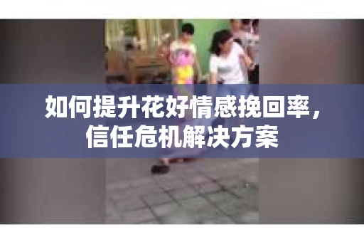 如何提升花好情感挽回率，信任危机解决方案