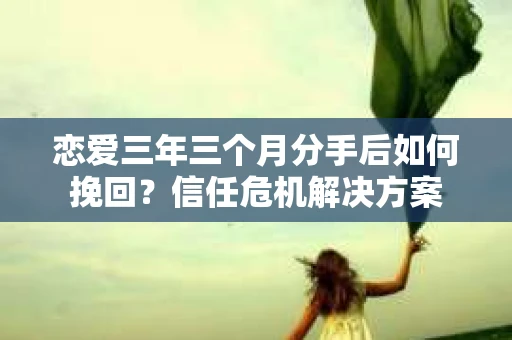 恋爱三年三个月分手后如何挽回？信任危机解决方案