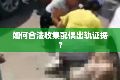 如何合法收集配偶出轨证据？