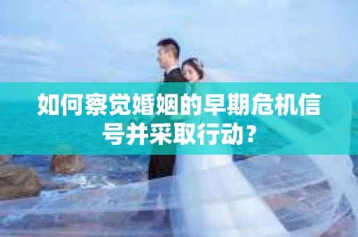 如何察觉婚姻的早期危机信号并采取行动? 如何察觉婚姻的早期危机信号并采取行动?