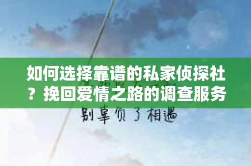 如何选择靠谱的私家侦探社？挽回爱情之路的调查服务指南