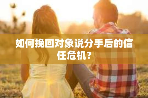 如何挽回对象说分手后的信任危机？