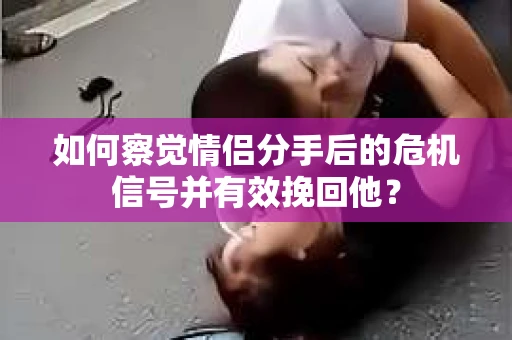 如何察觉情侣分手后的危机信号并有效挽回他？