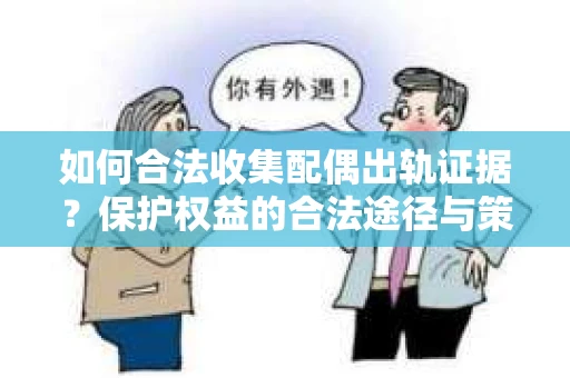 如何合法收集配偶出轨证据？保护权益的合法途径与策略