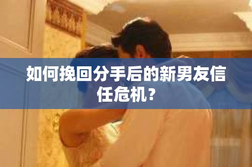 如何挽回分手后的新男友信任危机？