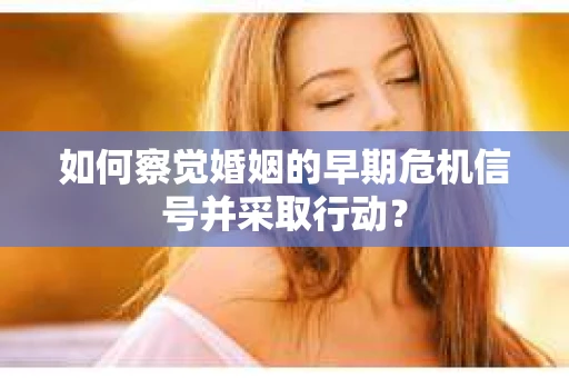 如何察觉婚姻的早期危机信号并采取行动？