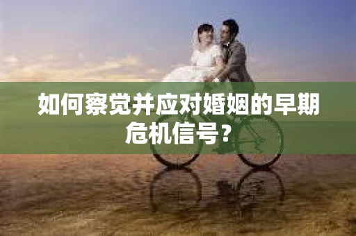 如何察觉并应对婚姻的早期危机信号？