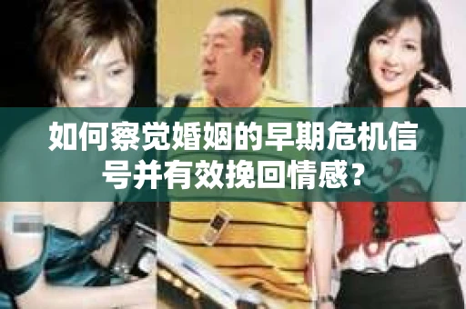 如何察觉婚姻的早期危机信号并有效挽回情感？