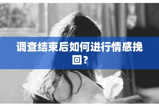 调查结束后如何进行情感挽回？