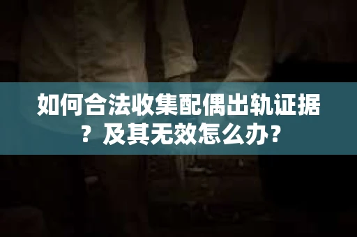 如何合法收集配偶出轨证据？及其无效怎么办？
