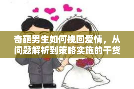 奇葩男生如何挽回爱情，从问题解析到策略实施的干货指南