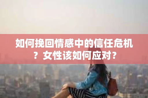如何挽回情感中的信任危机？女性该如何应对？