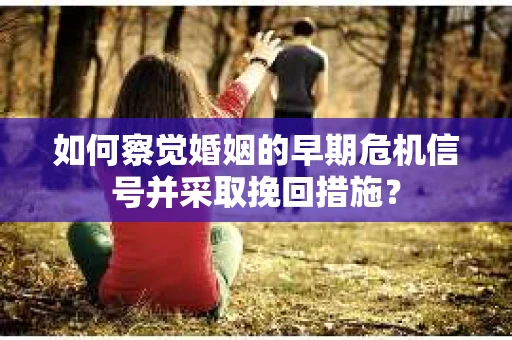如何察觉婚姻的早期危机信号并采取挽回措施？