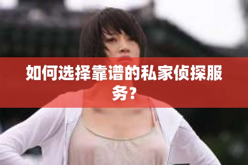 如何选择靠谱的私家侦探服务？