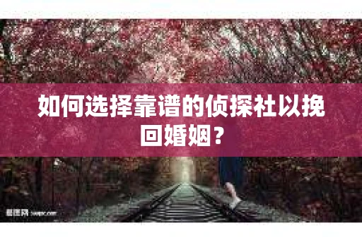 如何选择靠谱的侦探社以挽回婚姻？