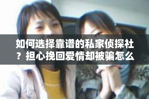 如何选择靠谱的私家侦探社？担心挽回爱情却被骗怎么办？
