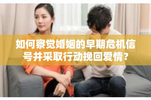 如何察觉婚姻的早期危机信号并采取行动挽回爱情？