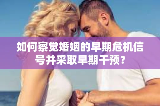 如何察觉婚姻的早期危机信号并采取早期干预？