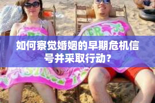 如何察觉婚姻的早期危机信号并采取行动？