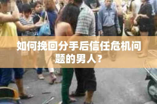 如何挽回分手后信任危机问题的男人？