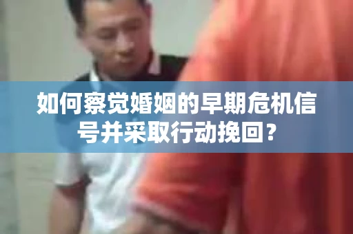 如何察觉婚姻的早期危机信号并采取行动挽回？