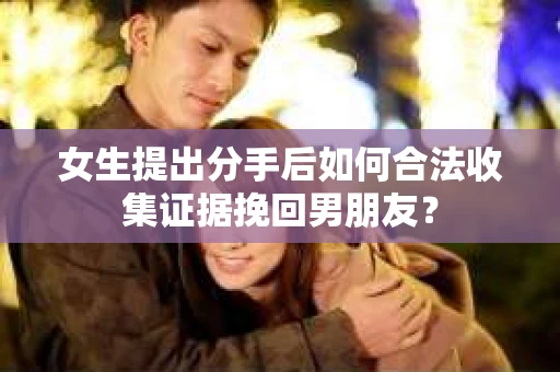 女生提出分手后如何合法收集证据挽回男朋友？