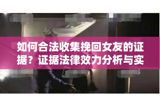 如何合法收集挽回女友的证据？证据法律效力分析与实践指南