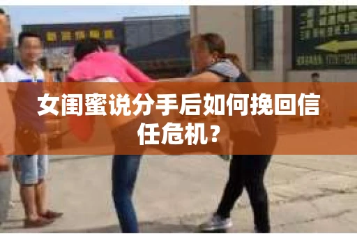 女闺蜜说分手后如何挽回信任危机？