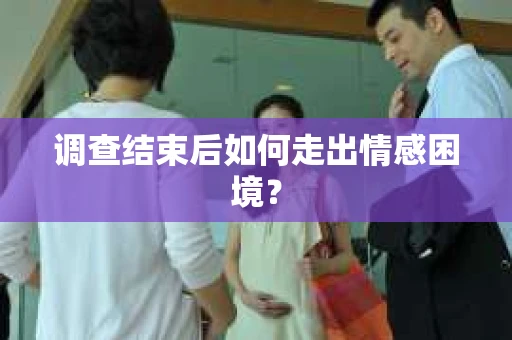 调查结束后如何走出情感困境？