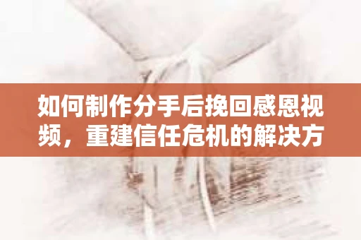 如何制作分手后挽回感恩视频，重建信任危机的解决方案
