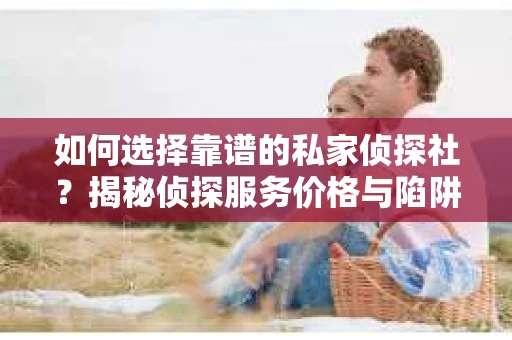 如何选择靠谱的私家侦探社？揭秘侦探服务价格与陷阱