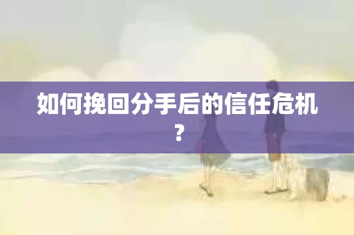 如何挽回分手后的信任危机？