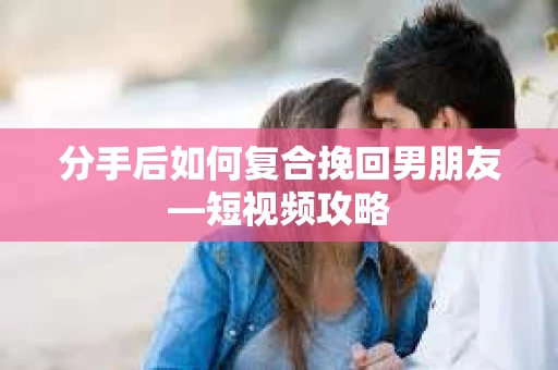 分手后如何复合挽回男朋友—短视频攻略