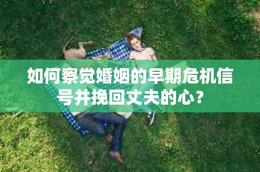 如何察觉婚姻的早期危机信号并挽回丈夫的心？
