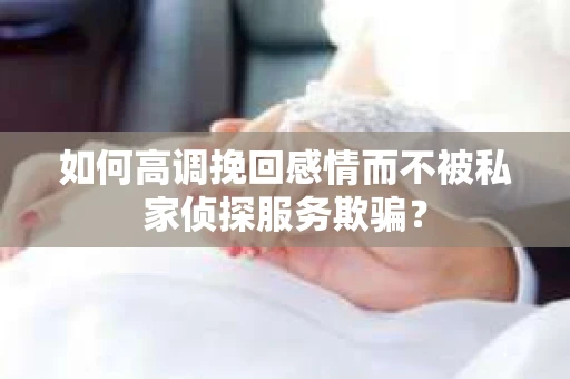 如何高调挽回感情而不被私家侦探服务欺骗？