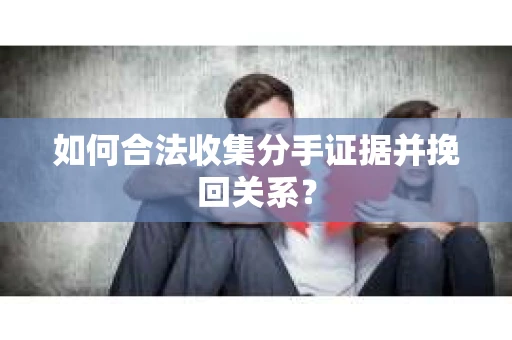 如何合法收集分手证据并挽回关系？