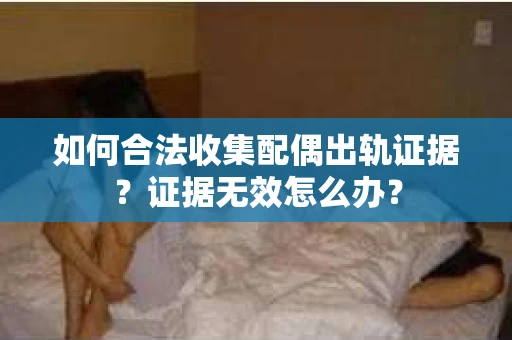 如何合法收集配偶出轨证据？证据无效怎么办？