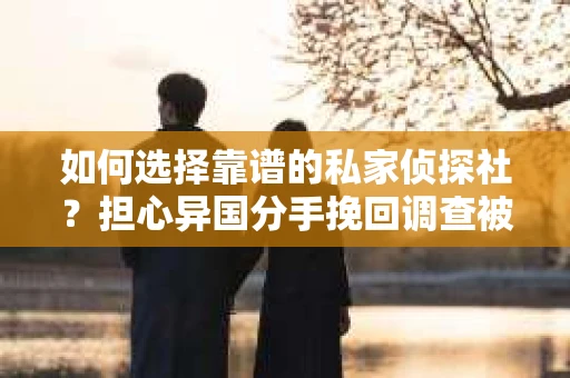 如何选择靠谱的私家侦探社？担心异国分手挽回调查被欺骗怎么办？