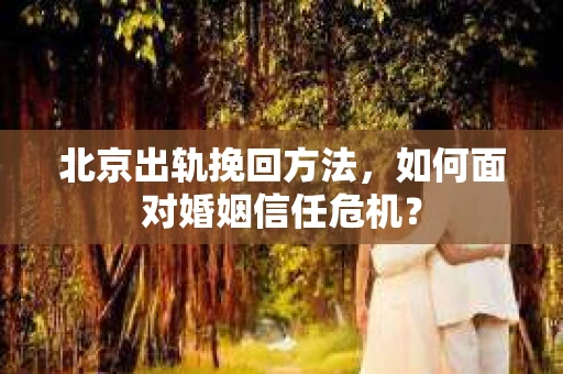 北京出轨挽回方法，如何面对婚姻信任危机？
