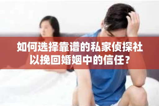 如何选择靠谱的私家侦探社以挽回婚姻中的信任? 如何选择靠谱的私家侦探社以挽回婚姻中的信任?